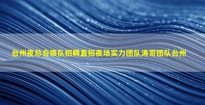 台州夜总会领队招聘直招夜场实力团队涛哥团队台州